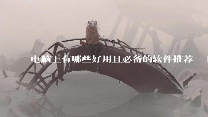 电脑上有哪些好用且必备的软件推荐一下？